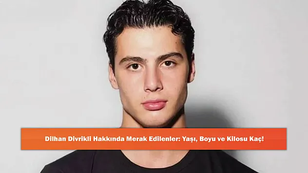 Dilhan Divrikli Hakkında Merak Edilenler: Yaşı, Boyu ve Kilosu Kaç!