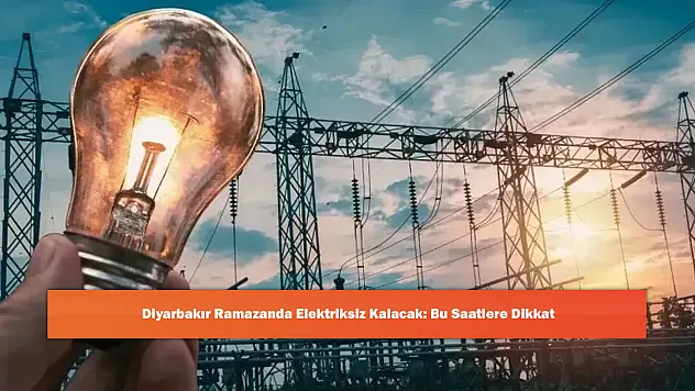 Diyarbakır Ramazanda Elektriksiz Kalacak: Bu Saatlere Dikkat