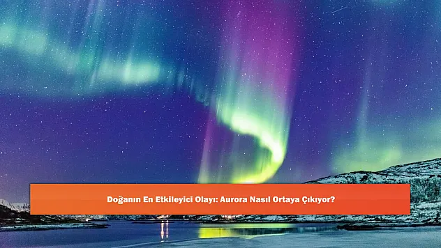 Doğanın En Etkileyici Olayı: Aurora Nasıl Ortaya Çıkıyor?