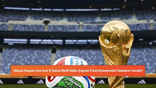 Dünya Kupası'nda Son 8 Takım Belli Oldu: Çeyrek Final Eşleşmeleri Gündem Yarattı!