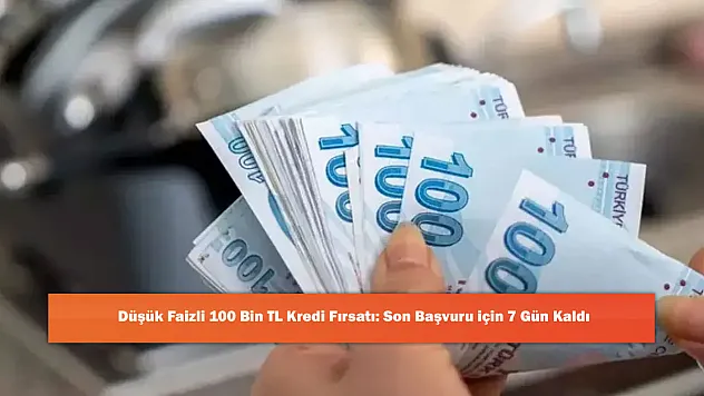 Düşük Faizli 100 Bin TL Kredi Fırsatı: Son Başvuru için 7 Gün Kaldı