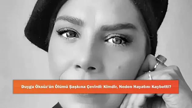 Duygu Öksüz'ün Ölümü Şaşkına Çevirdi: Kimdir, Neden Hayatını Kaybetti?