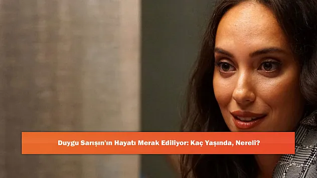 Duygu Sarışın'ın Hayatı Merak Ediliyor: Kaç Yaşında, Nereli?