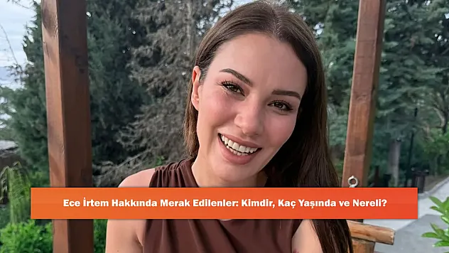 Ece İrtem Hakkında Merak Edilenler: Kimdir, Kaç Yaşında ve Nereli?