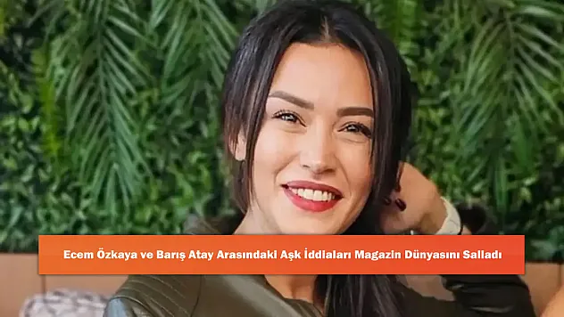 Ecem Özkaya ve Barış Atay Arasındaki Aşk İddiaları Magazin Dünyasını Salladı