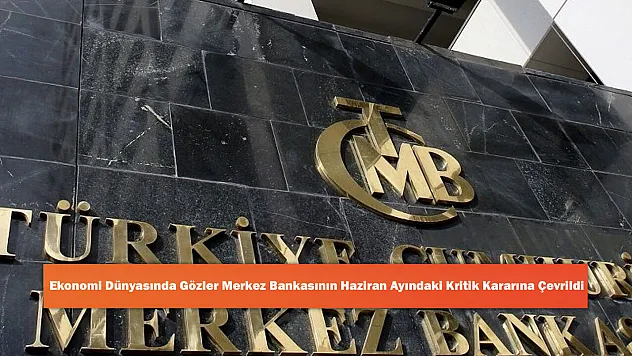 Ekonomi Dünyasında Gözler Merkez Bankasının Haziran Ayındaki Kritik Kararına Çevrildi