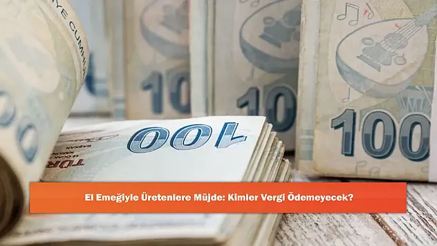 El Emeğiyle Üretenlere Müjde: Kimler Vergi Ödemeyecek?