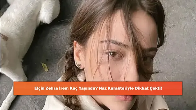 Elçin Zehra İrem Kaç Yaşında? Naz Karakteriyle Dikkat Çekti!
