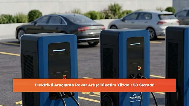 Elektrikli Araçlarda Rekor Artış: Tüketim Yüzde 153 Sıçradı!