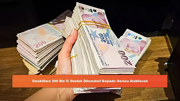 Emeklilere 300 Bin TL Destek Ödemeleri Başladı: Herkes Alabilecek