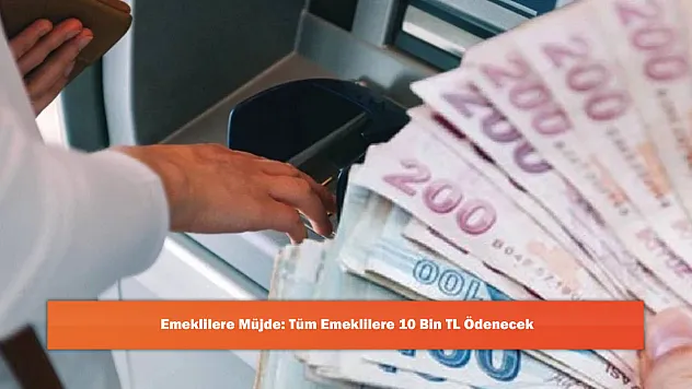 Emeklilere Müjde: Tüm Emeklilere 10 Bin TL Ödenecek