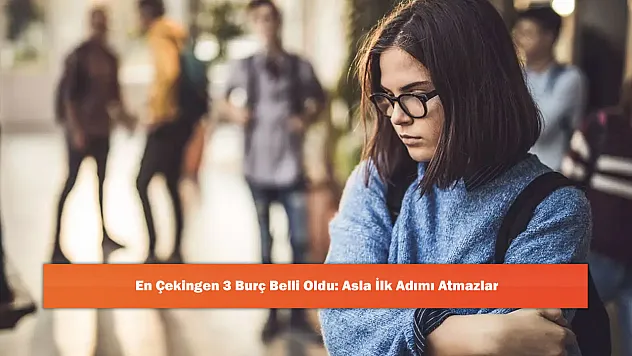 En Çekingen 3 Burç Belli Oldu: Asla İlk Adımı Atmazlar