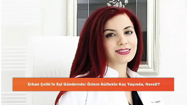 Erhan Çelik'in Eşi Gündemde: Özlem Gültekin Kaç Yaşında, Nereli?