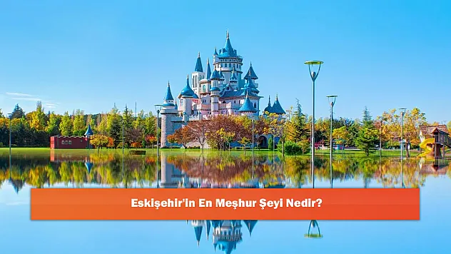 Eskişehir'in En Meşhur Şeyi Nedir?