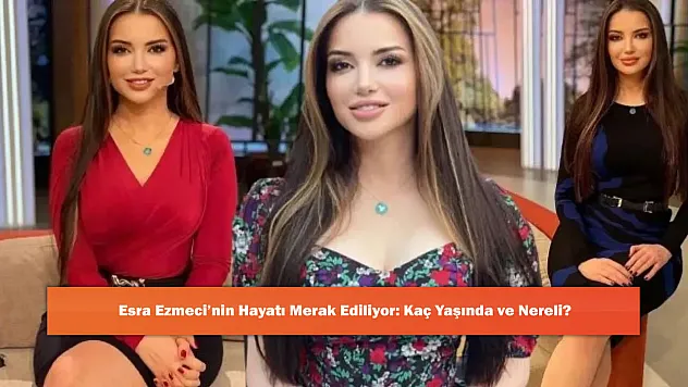 Esra Ezmeci'nin Hayatı Merak Ediliyor: Kaç Yaşında ve Nereli?