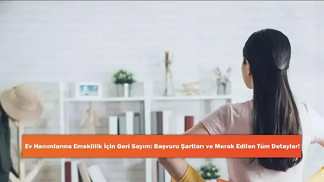 Ev Hanımlarına Emeklilik İçin Geri Sayım: Başvuru Şartları ve Merak Edilen Tüm Detaylar!