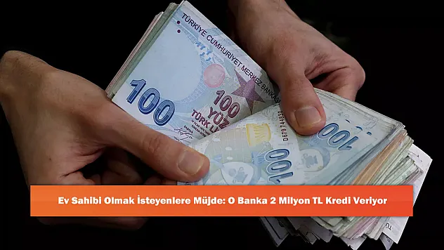 Ev Sahibi Olmak İsteyenlere Müjde: O Banka 2 Milyon TL Kredi Veriyor