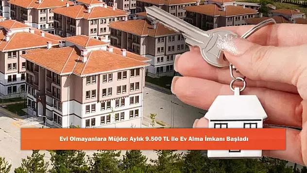 Evi Olmayanlara Müjde: Aylık 9.500 TL ile Ev Alma İmkanı Başladı