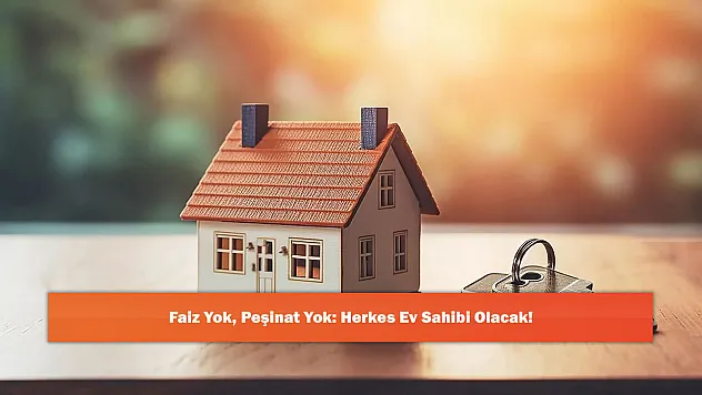 Faiz Yok, Peşinat Yok: Herkes Ev Sahibi Olacak!