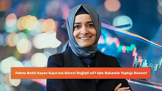 Fatma Betül Sayan Kaya'nın Görevi Değişti mi? İşte Bakanlık Yaptığı Dönem!
