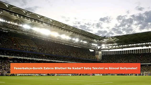 Fenerbahçe-Górnik Zabrze Biletleri Ne Kadar? Satış Takvimi ve Güncel Gelişmeler!