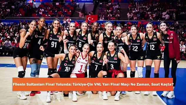 Filenin Sultanları Final Yolunda: Türkiye-Çin VNL Yarı Final Maçı Ne Zaman, Saat Kaçta?