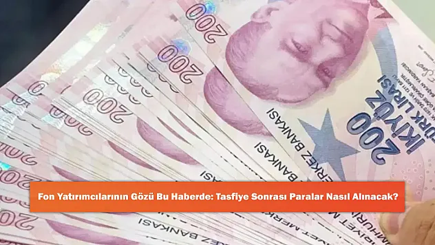 Fon Yatırımcılarının Gözü Bu Haberde: Tasfiye Sonrası Paralar Nasıl Alınacak?