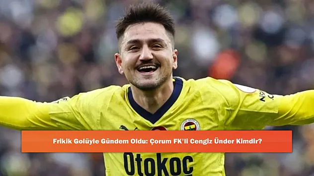 Frikik Golüyle Gündem Oldu: Çorum FK'li Cengiz Ünder Kimdir?