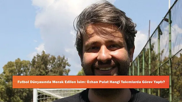 Futbol Dünyasında Merak Edilen İsim: Özhan Pulat Hangi Takımlarda Görev Yaptı?