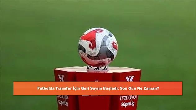 Futbolda Transfer İçin Geri Sayım Başladı: Son Gün Ne Zaman?