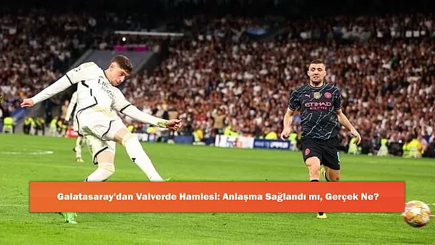 Galatasaray'dan Valverde Hamlesi: Anlaşma Sağlandı mı, Gerçek Ne?