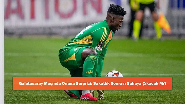 Galatasaray Maçında Onana Sürprizi: Sakatlık Sonrası Sahaya Çıkacak Mı?