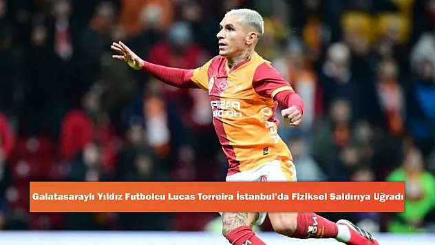 Galatasaraylı Yıldız Futbolcu Lucas Torreira İstanbul'da Fiziksel Saldırıya Uğradı