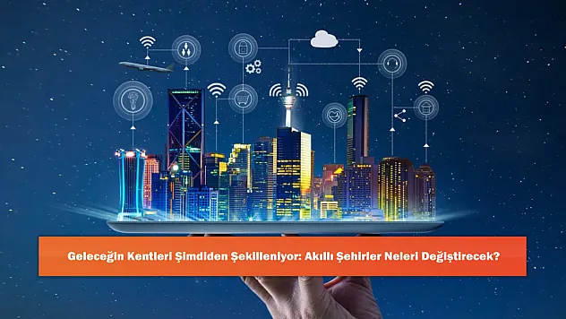 Geleceğin Kentleri Şimdiden Şekilleniyor: Akıllı Şehirler Neleri Değiştirecek?