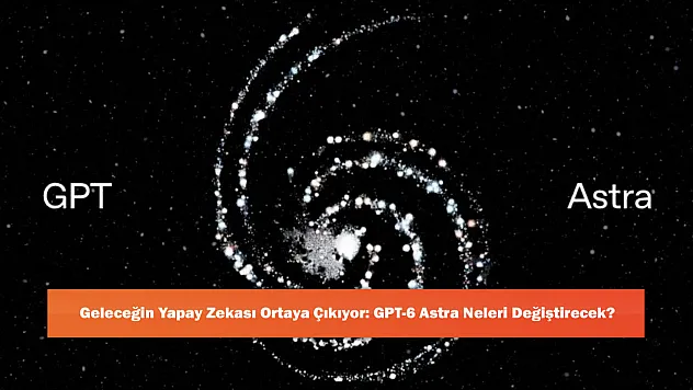 Geleceğin Yapay Zekası Ortaya Çıkıyor: GPT-6 Astra Neleri Değiştirecek?