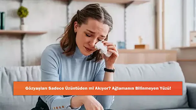Gözyaşları Sadece Üzüntüden mi Akıyor? Ağlamanın Bilinmeyen Yüzü!