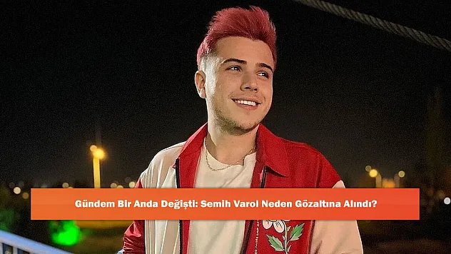 Gündem Bir Anda Değişti: Semih Varol Neden Gözaltına Alındı?