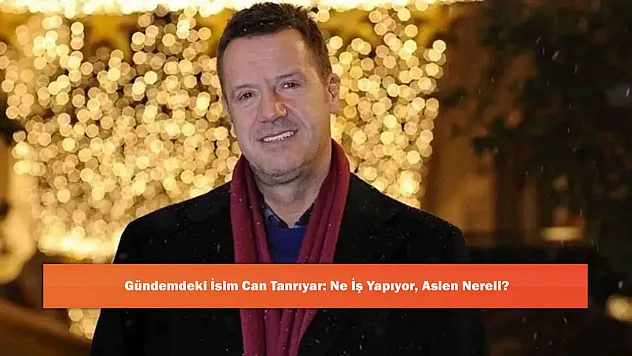 Gündemdeki İsim Can Tanrıyar: Ne İş Yapıyor, Aslen Nereli?