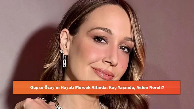 Gupse Özay'ın Hayatı Mercek Altında: Kaç Yaşında, Aslen Nereli?
