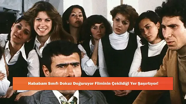 Hababam Sınıfı Dokuz Doğuruyor Filminin Çekildiği Yer Şaşırtıyor!