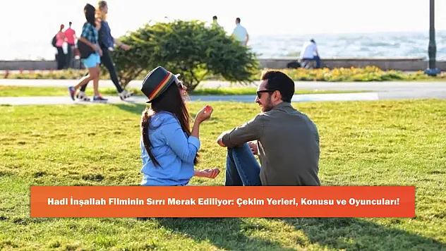 Hadi İnşallah Filminin Sırrı Merak Ediliyor: Çekim Yerleri, Konusu ve Oyuncuları!