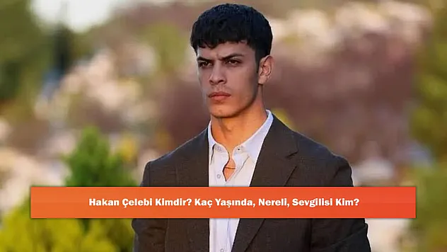 Hakan Çelebi Kimdir? Kaç Yaşında, Nereli, Sevgilisi Kim?