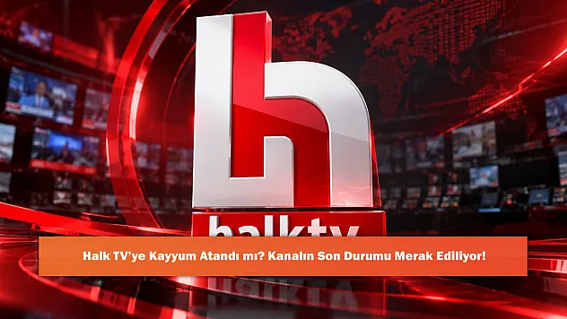 Halk TV'ye Kayyum Atandı mı? Kanalın Son Durumu Merak Ediliyor!