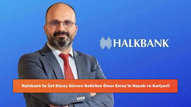Halkbank'ta Üst Düzey Göreve Getirilen Ömer Emeç'in Hayatı ve Kariyeri!