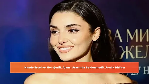 Hande Erçel ve Menajerlik Ajansı Arasında Beklenmedik Ayrılık İddiası