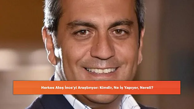 Herkes Ateş İnce'yi Araştırıyor: Kimdir, Ne İş Yapıyor, Nereli?