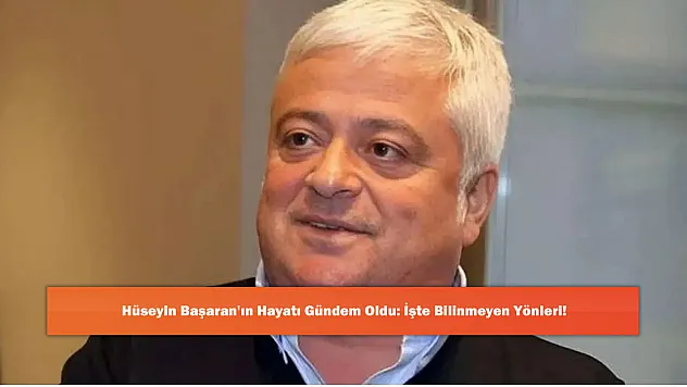 Hüseyin Başaran'ın Hayatı Gündem Oldu: İşte Bilinmeyen Yönleri!