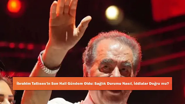 İbrahim Tatlıses'in Son Hali Gündem Oldu: Sağlık Durumu Nasıl, İddialar Doğru mu?