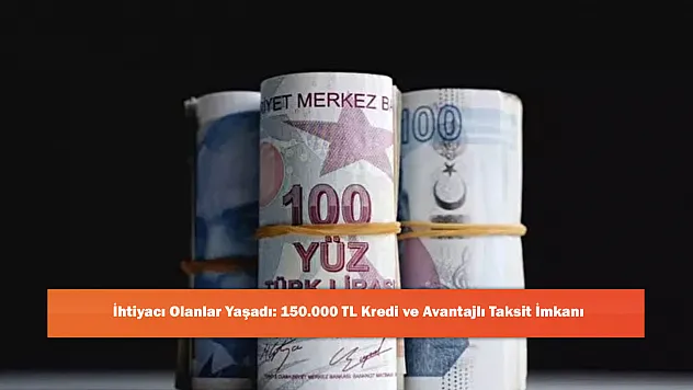 İhtiyacı Olanlar Yaşadı: 150.000 TL Kredi ve Avantajlı Taksit İmkanı