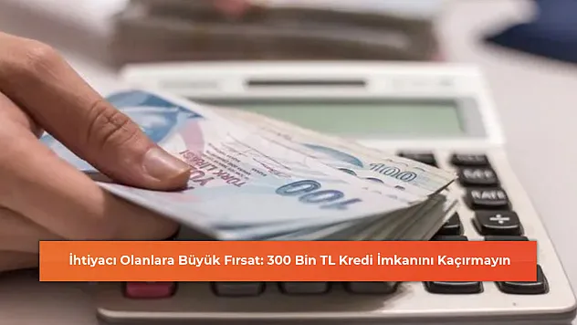 İhtiyacı Olanlara Büyük Fırsat: 300 Bin TL Kredi İmkanını Kaçırmayın